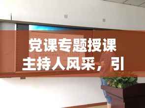 党课专题授课主持人风采,引领思想,传递正能量