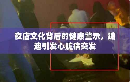 夜店文化背后的健康警示,蹦迪引发心脏病突发