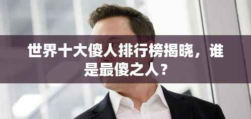 世界十大傻人排行榜揭晓,谁是最傻之人?