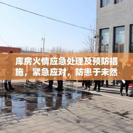 库房火情应急处理及预防措施,紧急应对,防患于未然