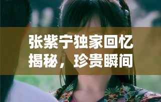 张紫宁独家回忆揭秘,珍贵瞬间,感人至深