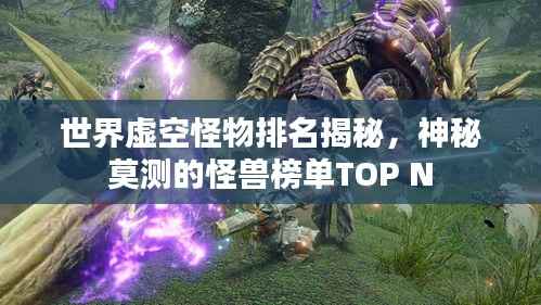 世界虚空怪物排名揭秘,神秘莫测的怪兽榜单TOP N