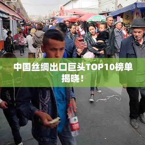 中国丝绸出口巨头TOP10榜单揭晓!