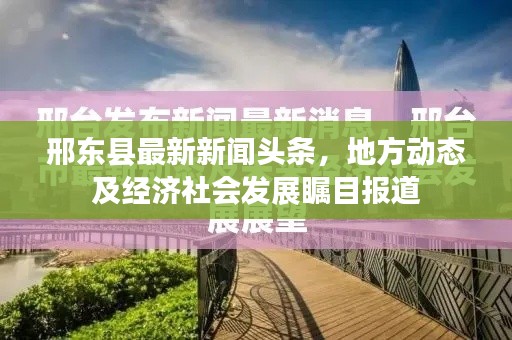 邢东县最新新闻头条,地方动态及经济社会发展瞩目报道