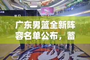 广东男篮全新阵容名单公布,蓄势待发迎接赛季挑战!