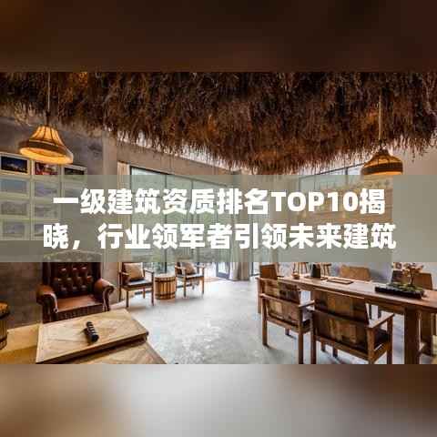 一级建筑资质排名TOP10揭晓，行业领军者引领未来建筑趋势