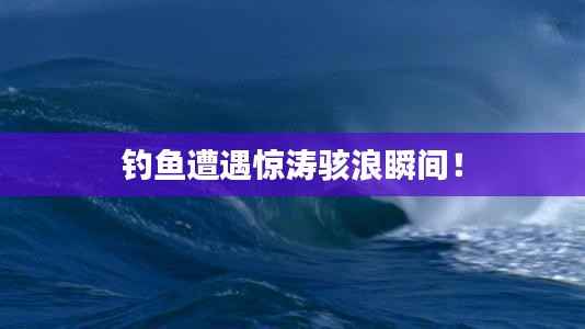 钓鱼遭遇惊涛骇浪瞬间!