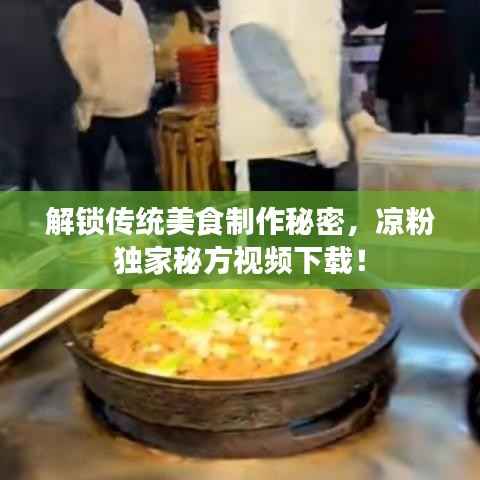 解锁传统美食制作秘密,凉粉独家秘方视频下载!