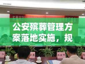 公安殡葬管理方案落地实施,规范有序,为民服务