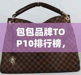 包包品牌TOP10排行榜，时尚潮流指南！