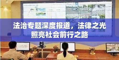 法治专题深度报道,法律之光照亮社会前行之路