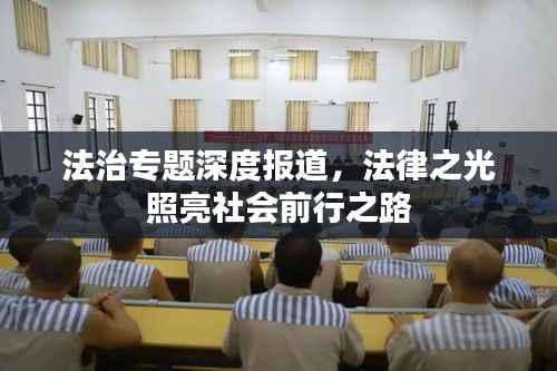 法治专题深度报道,法律之光照亮社会前行之路