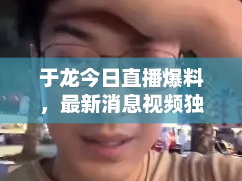 于龙今日直播爆料,最新消息视频独家呈现!