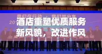 酒店重塑优质服务新风貌,改进作风,狠抓落实