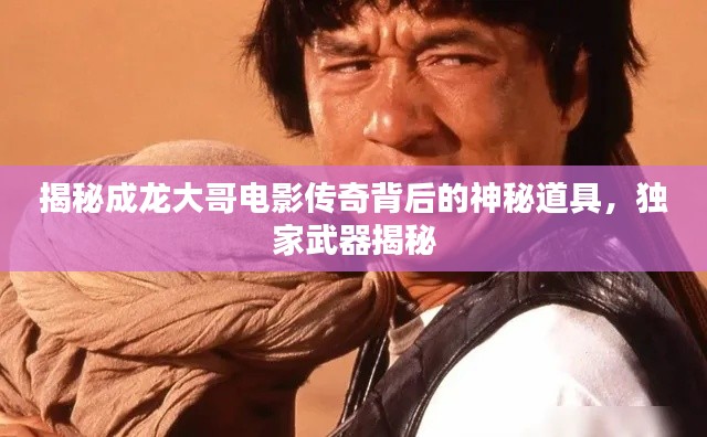 揭秘成龙大哥电影传奇背后的神秘道具,独家武器揭秘