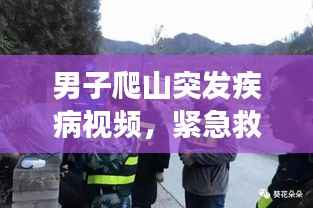 男子爬山突发疾病视频,紧急救援凸显安全意识重要性