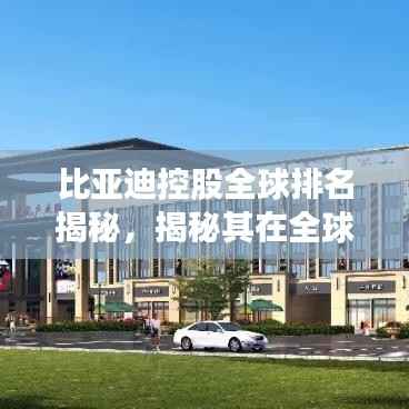 比亚迪控股全球排名揭秘,揭秘其在全球的地位与影响力