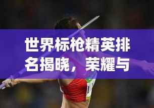 世界标枪精英排名揭晓,荣耀与奋斗见证运动员的辉煌时刻!