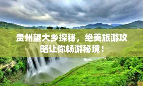 贵州望大乡探秘,绝美旅游攻略让你畅游秘境!