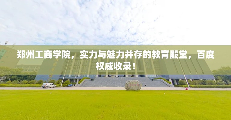 郑州工商学院,实力与魅力并存的教育殿堂,百度权威收录!