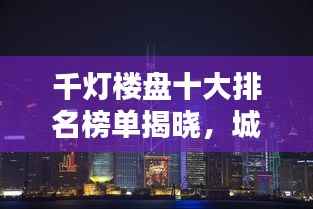 千灯楼盘十大排名榜单揭晓,城市新地标引领繁荣风潮!