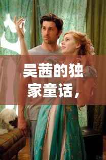 吴茜的独家童话,现实与幻想交织的绝美故事