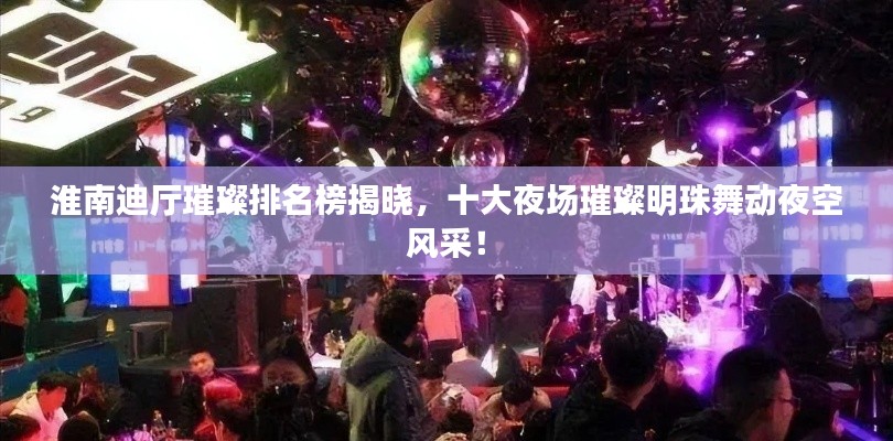 淮南迪厅璀璨排名榜揭晓,十大夜场璀璨明珠舞动夜空风采!