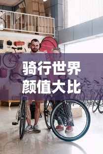 骑行世界颜值大比拼,探索骑行之美与魅力
