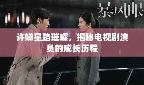 许娣星路璀璨,揭秘电视剧演员的成长历程