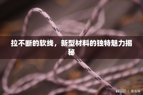 拉不断的软线,新型材料的独特魅力揭秘