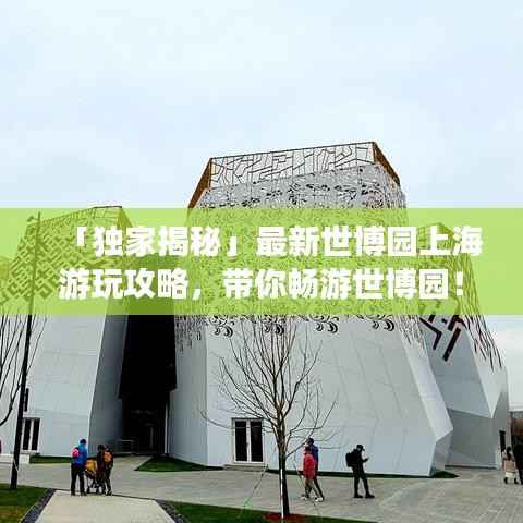 「独家揭秘」最新世博园上海游玩攻略,带你畅游世博园!