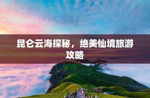 昆仑云海探秘,绝美仙境旅游攻略