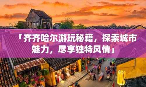 「齐齐哈尔游玩秘籍,探索城市魅力,尽享独特风情」