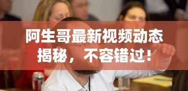 阿生哥最新视频动态揭秘,不容错过!