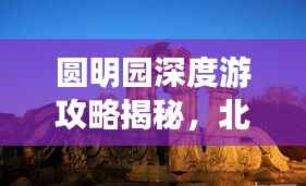 圆明园深度游攻略揭秘,北京旅游必体验!