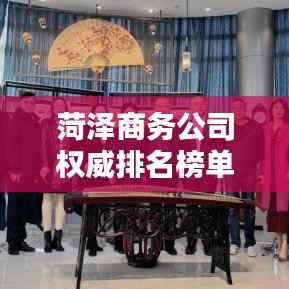 菏泽商务公司权威排名榜单揭晓!